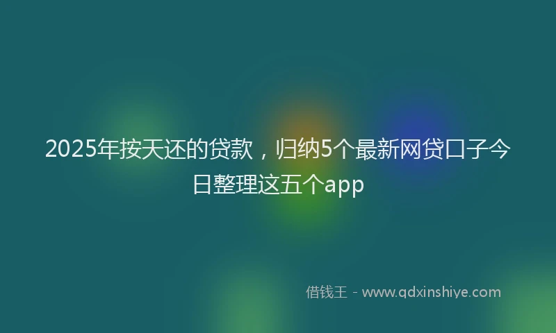 2025年按天还的贷款，归纳5个最新网贷口子今日整理这五个app