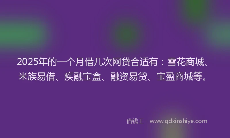 2025年的一个月借几次网贷合适有:雪花商城、米族易借、疾融宝盒、融资易贷、宝盈商城等。