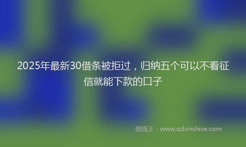2025年最新30借条被拒过，归纳五个可以不看征信就能下款的口子