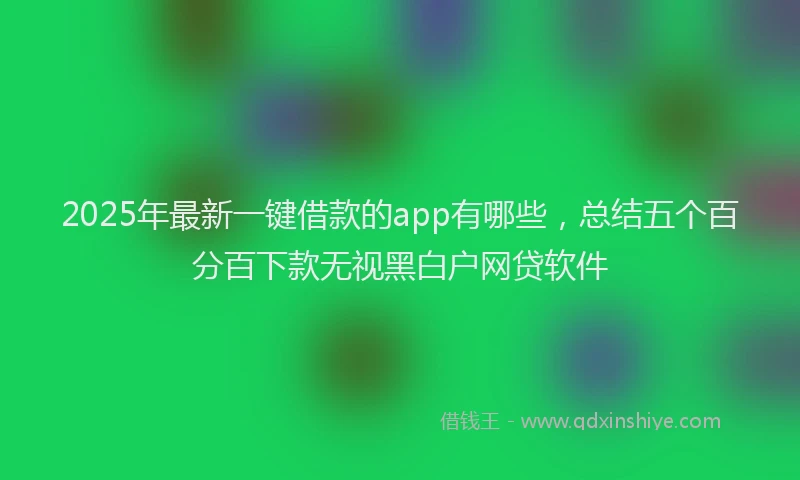 2025年最新一键借款的app有哪些，总结五个百分百下款无视黑白户网贷软件