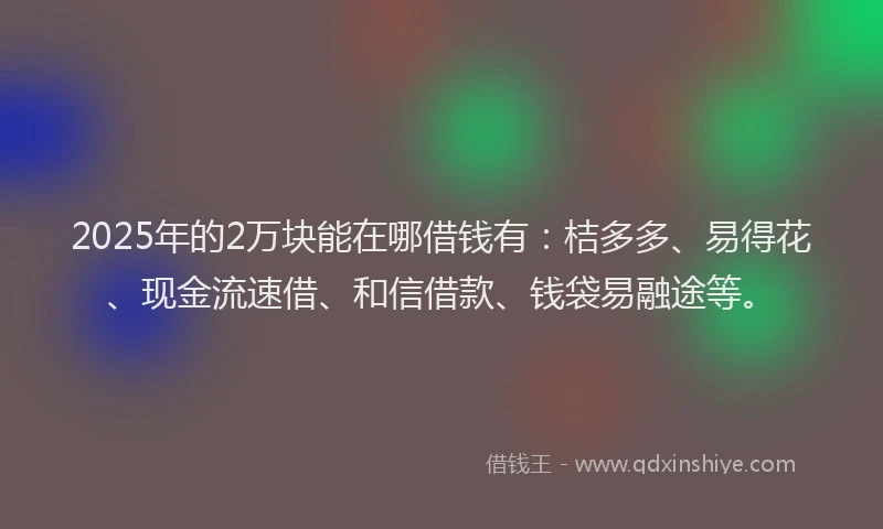 2025年的2万块能在哪借钱有：桔多多、易得花、现金流速借、和信借款、钱袋易融途等。