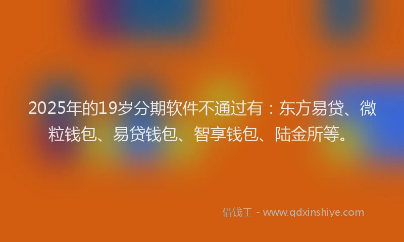 2025年的19岁分期软件不通过有：东方易贷、微粒钱包、易贷钱包、智享钱包、陆金所等。