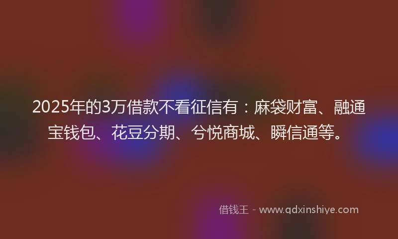 2025年的3万借款不看征信有：麻袋财富、融通宝钱包、花豆分期、兮悦商城、瞬信通等。