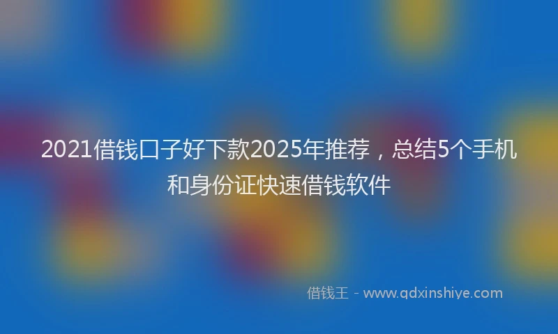 2021借钱口子好下款2025年推荐，总结5个手机和身份证快速借钱软件
