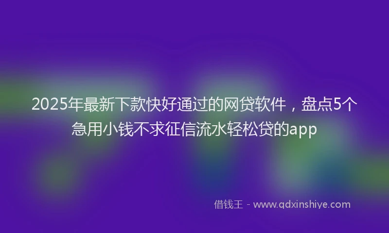 2025年最新下款快好通过的网贷软件，盘点5个急用小钱不求征信流水轻松贷的app