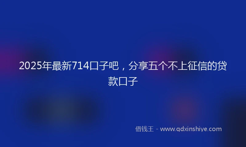2025年最新714口子吧，分享五个不上征信的贷款口子