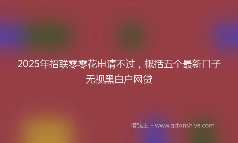 2025年招联零零花申请不过，概括五个最新口子无视黑白户网贷