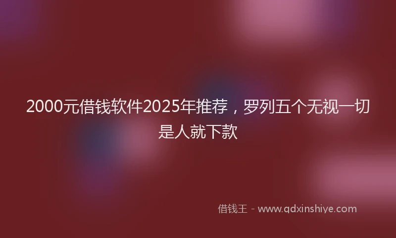 2000元借钱软件2025年推荐，罗列五个无视一切是人就下款