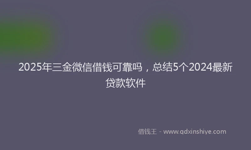 2025年三金微信借钱可靠吗，总结5个2024最新贷款软件
