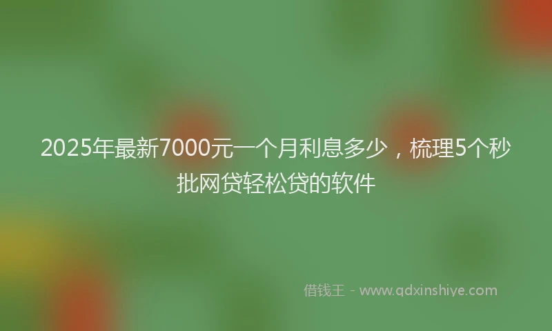 2025年最新7000元一个月利息多少，梳理5个秒批网贷轻松贷的软件