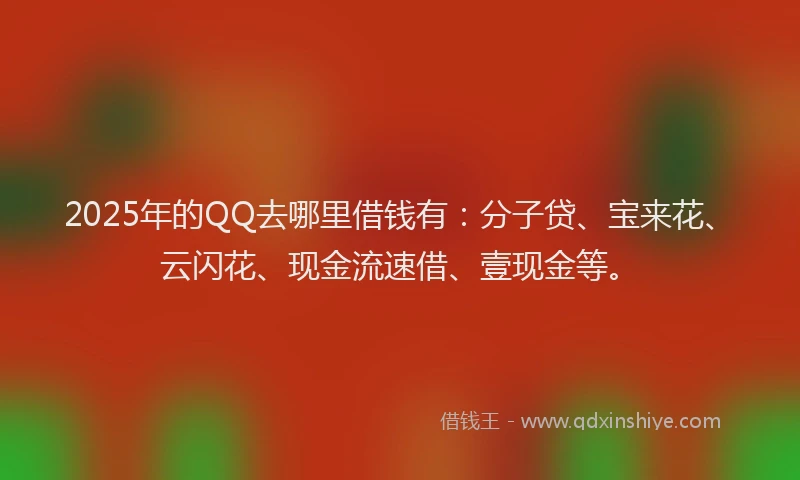2025年的QQ去哪里借钱有：分子贷、宝来花、云闪花、现金流速借、壹现金等。