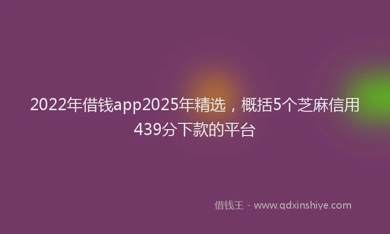 2022年借钱app2025年精选，概括5个芝麻信用439分下款的平台