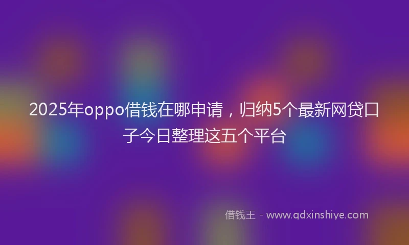 2025年oppo借钱在哪申请，归纳5个最新网贷口子今日整理这五个平台