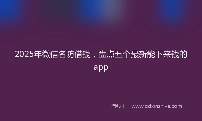 2025年微信名防借钱，盘点五个最新能下来钱的app