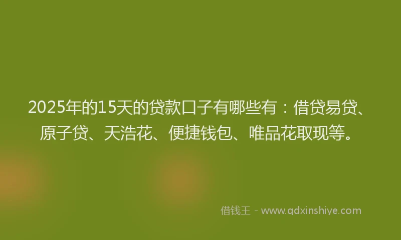 2025年的15天的贷款口子有哪些有：借贷易贷、原子贷、天浩花、便捷钱包、唯品花取现等。