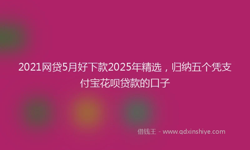 2021网贷5月好下款2025年精选，归纳五个凭支付宝花呗贷款的口子