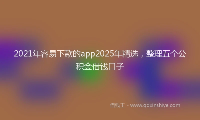 2021年容易下款的app2025年精选，整理五个公积金借钱口子