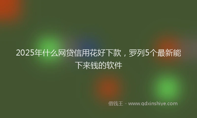 2025年什么网贷信用花好下款，罗列5个最新能下来钱的软件