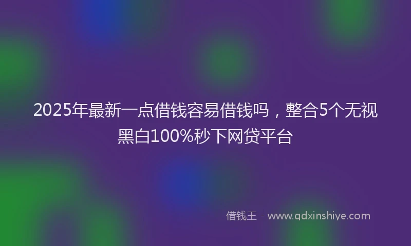 2025年最新一点借钱容易借钱吗，整合5个无视黑白100%秒下网贷平台