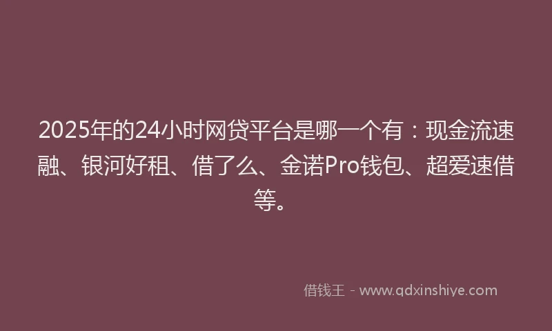 2025年的24小时网贷平台是哪一个有：现金流速融、银河好租、借了么、金诺Pro钱包、超爱速借等。