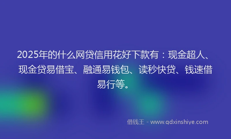 2025年的什么网贷信用花好下款有：现金超人、现金贷易借宝、融通易钱包、读秒快贷、钱速借易行等。