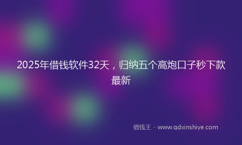 2025年借钱软件32天，归纳五个高炮口子秒下款最新