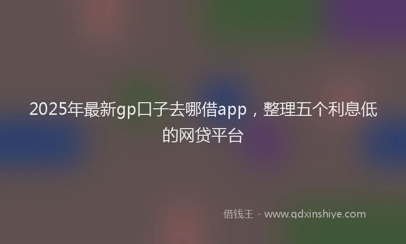 2025年最新gp口子去哪借app，整理五个利息低的网贷平台