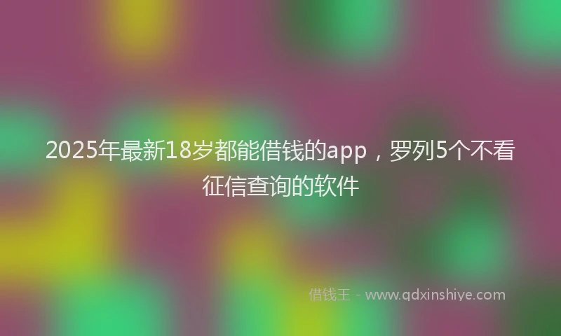 2025年最新18岁都能借钱的app，罗列5个不看征信查询的软件