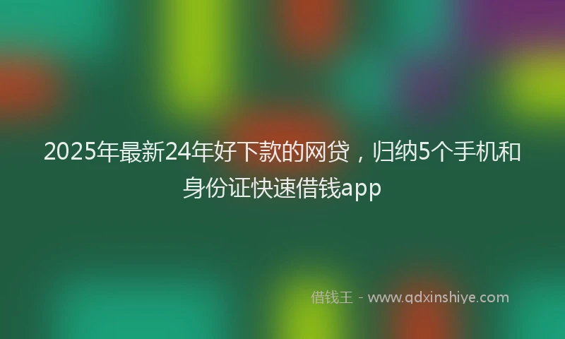 2025年最新24年好下款的网贷，归纳5个手机和身份证快速借钱app