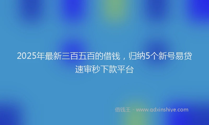 2025年最新三百五百的借钱，归纳5个新号易贷速审秒下款平台