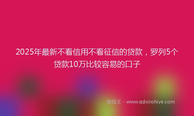 2025年最新不看信用不看征信的贷款，罗列5个贷款10万比较容易的口子