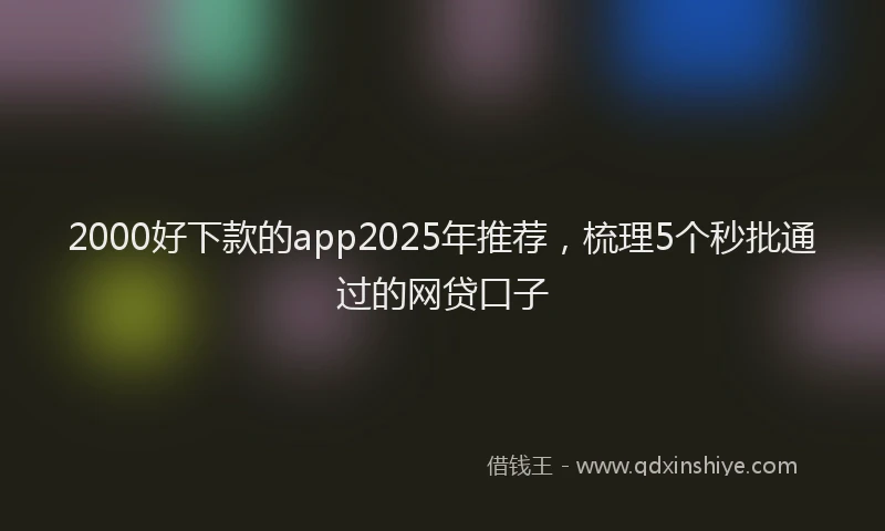 2000好下款的app2025年推荐，梳理5个秒批通过的网贷口子