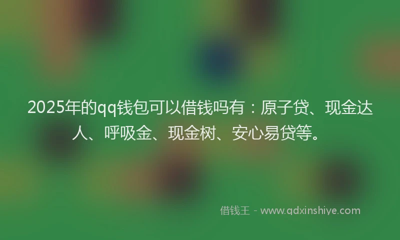 2025年的qq钱包可以借钱吗有：原子贷、现金达人、呼吸金、现金树、安心易贷等。