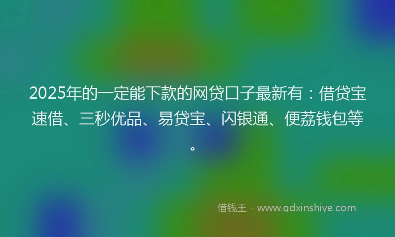 2025年的一定能下款的网贷口子最新有:借贷宝速借、三秒优品、易贷宝、闪银通、便荔钱包等。