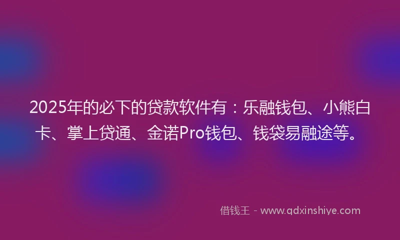 2025年的必下的贷款软件有：乐融钱包、小熊白卡、掌上贷通、金诺Pro钱包、钱袋易融途等。