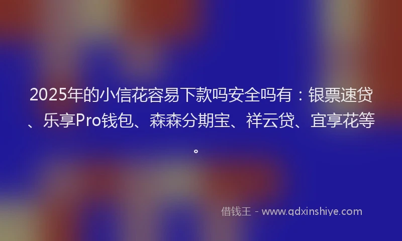 2025年的小信花容易下款吗安全吗有：银票速贷、乐享Pro钱包、森森分期宝、祥云贷、宜享花等。
