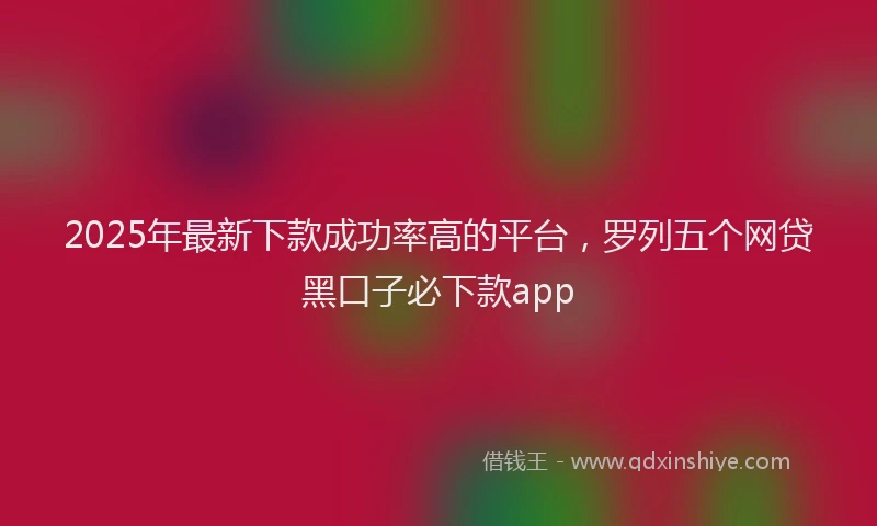 2025年最新下款成功率高的平台，罗列五个网贷黑口子必下款app