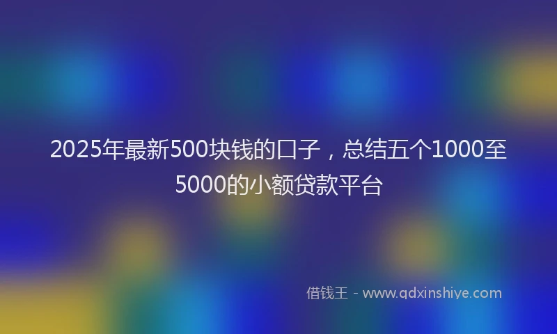 2025年最新500块钱的口子，总结五个1000至5000的小额贷款平台