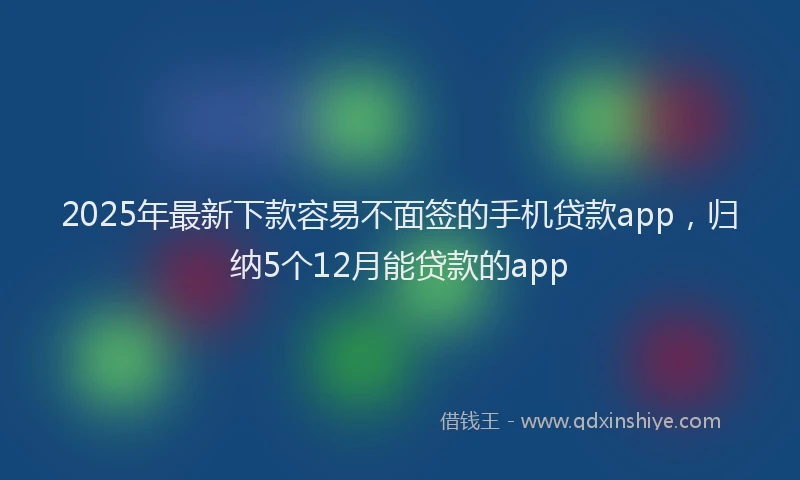 2025年最新下款容易不面签的手机贷款app，归纳5个12月能贷款的app