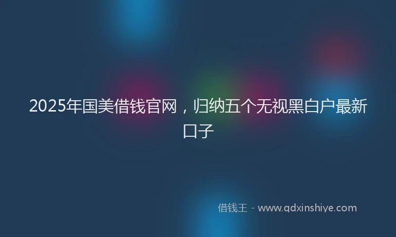 2025年国美借钱官网，归纳五个无视黑白户最新口子