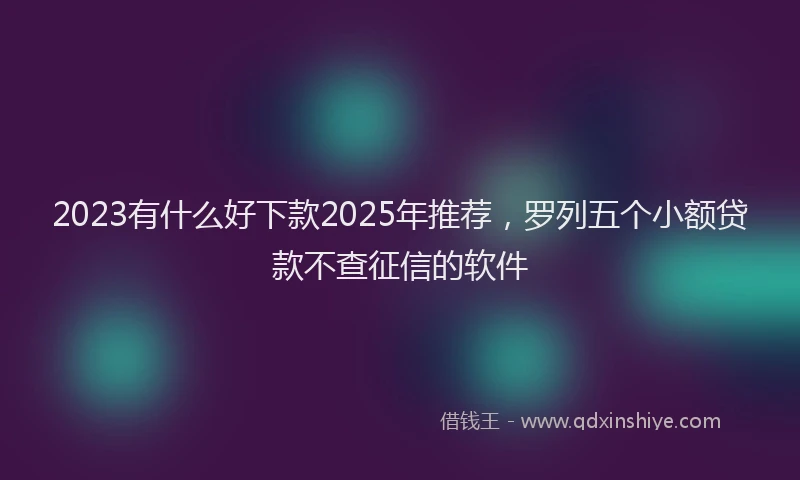 2023有什么好下款2025年推荐，罗列五个小额贷款不查征信的软件
