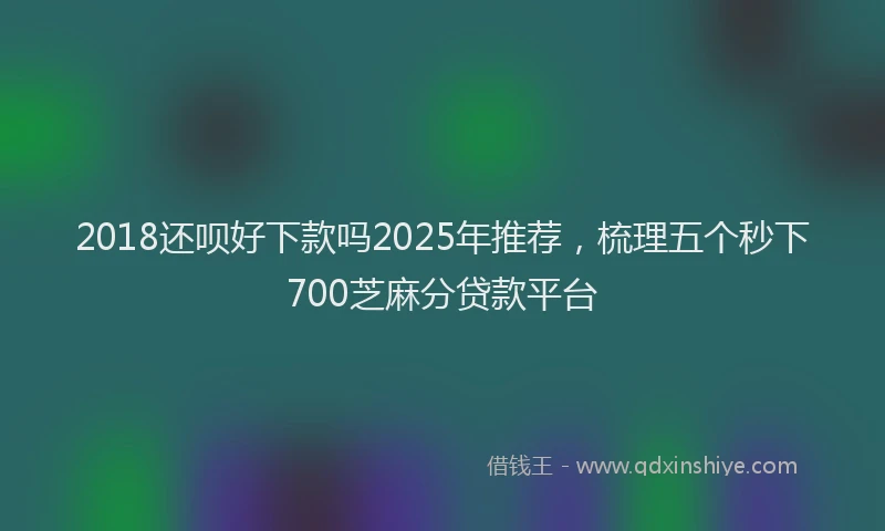 2018还呗好下款吗2025年推荐，梳理五个秒下700芝麻分贷款平台