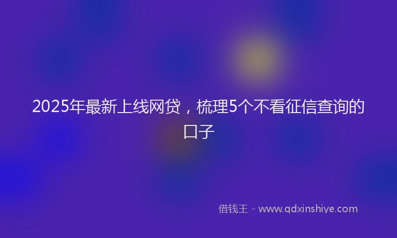 2025年最新上线网贷，梳理5个不看征信查询的口子
