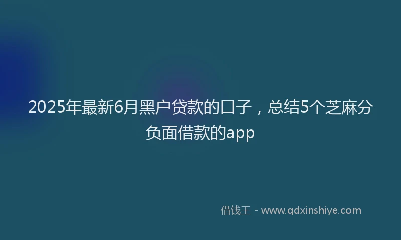 2025年最新6月黑户贷款的口子，总结5个芝麻分负面借款的app