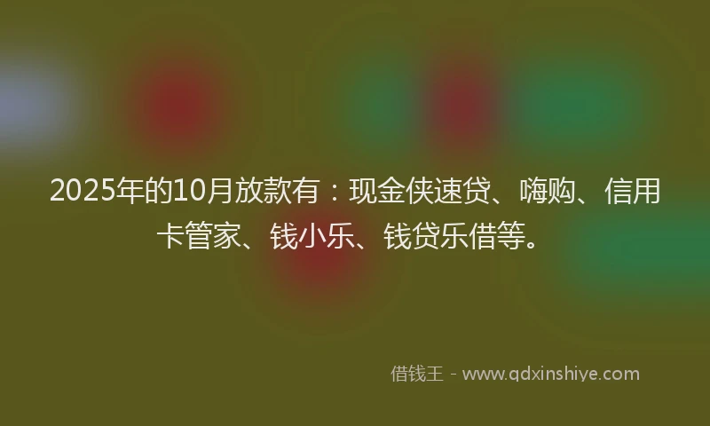 2025年的10月放款有：现金侠速贷、嗨购、信用卡管家、钱小乐、钱贷乐借等。