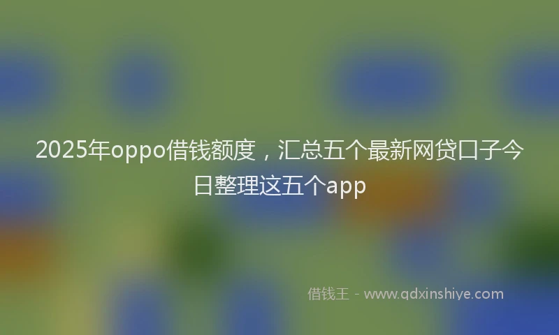 2025年oppo借钱额度，汇总五个最新网贷口子今日整理这五个app