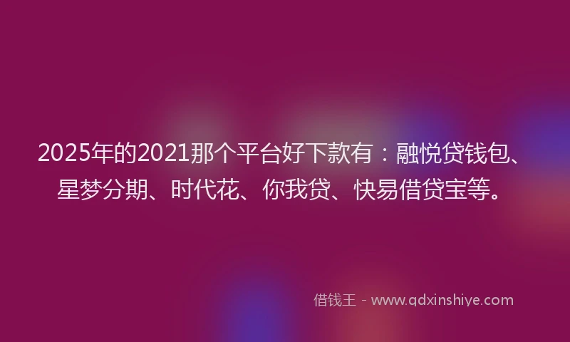 2025年的2021那个平台好下款有：融悦贷钱包、星梦分期、时代花、你我贷、快易借贷宝等。