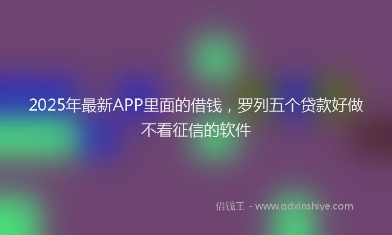 2025年最新APP里面的借钱,罗列五个贷款好做不看征信的软件