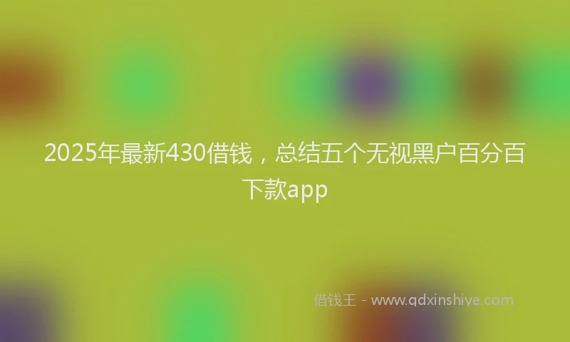 2025年最新430借钱，总结五个无视黑户百分百下款app