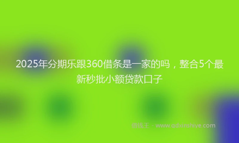 2025年分期乐跟360借条是一家的吗，整合5个最新秒批小额贷款口子
